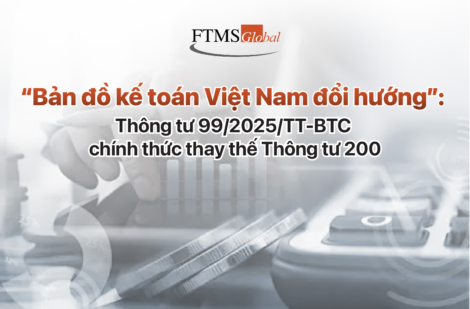 “Bản đồ kế toán Việt Nam đổi hướng”: Thông tư 99/2025/TT-BTC chính thức thay thế Thông tư 200